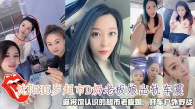 沈阳35岁超市D奶老板娘出轨车震，麻将馆认识的超市老板娘，开车户外野战